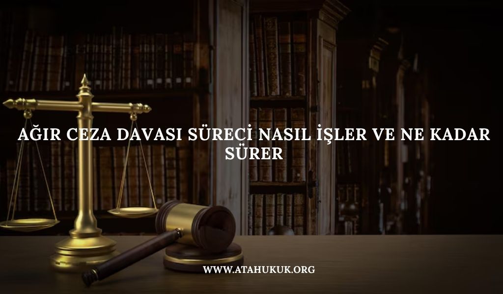 Ağır Ceza Davası Süreci Nasıl İşler ve Ne Kadar Sürer