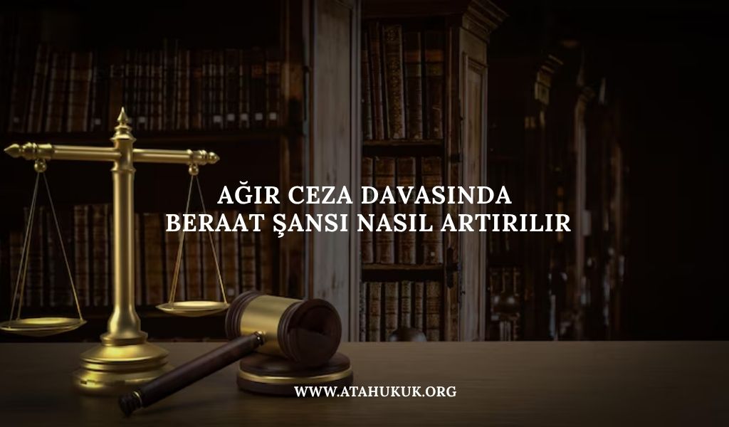 Ağır Ceza Davasında Beraat Şansı Nasıl Artırılır
