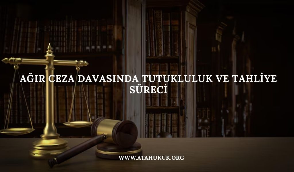 Ağır Ceza Davasında Tutukluluk ve Tahliye Süreci