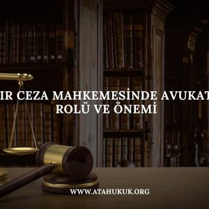 Ağır Ceza Mahkemesinde Avukatın Rolü ve Önemi